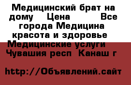 Медицинский брат на дому. › Цена ­ 250 - Все города Медицина, красота и здоровье » Медицинские услуги   . Чувашия респ.,Канаш г.